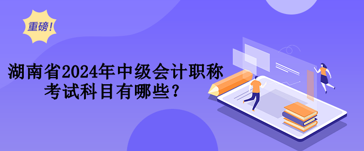 湖南省2024年中級會計(jì)職稱考試科目有哪些？