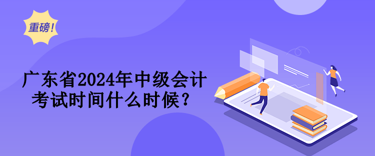 廣東省2024年中級會(huì)計(jì)考試時(shí)間什么時(shí)候？