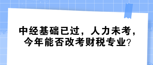 中經(jīng)基礎(chǔ)已過，人力未考，今年能否改考財(cái)稅專業(yè)？