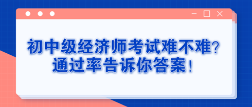 初中級經(jīng)濟師考試難不難？通過率告訴你答案！