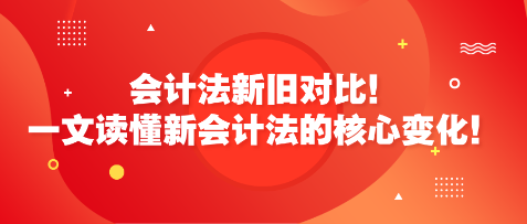 會計法新舊對比！一文讀懂新會計法的核心變化！