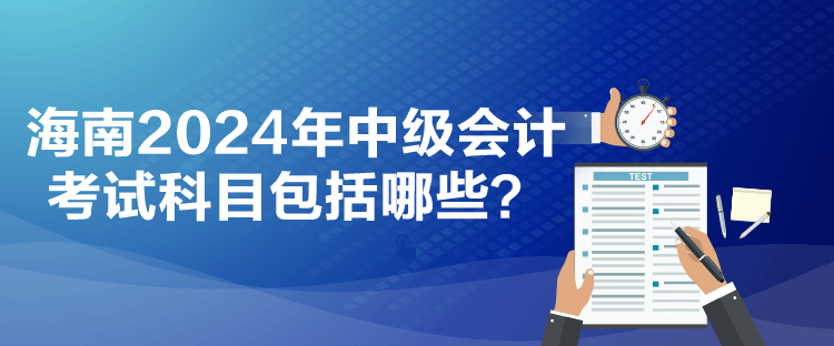 海南2024年中級(jí)會(huì)計(jì)考試科目包括哪些？