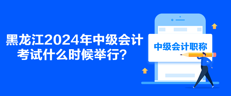 黑龍江2024年中級(jí)會(huì)計(jì)考試什么時(shí)候舉行？