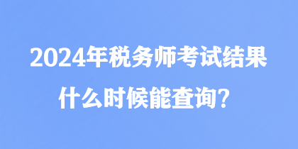 2024年稅務師考試結果什么時候能查詢？