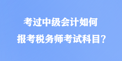 考過中級(jí)會(huì)計(jì)如何報(bào)考稅務(wù)師考試科目？