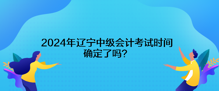 2024年遼寧中級會計考試時間確定了嗎？