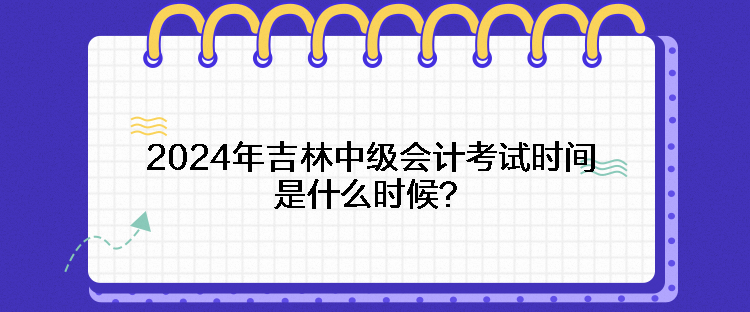 2024年吉林中級(jí)會(huì)計(jì)考試時(shí)間是什么時(shí)候？