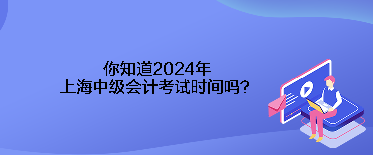 你知道2024年上海中級(jí)會(huì)計(jì)考試時(shí)間嗎？