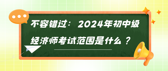 不容錯過：2024年初中級經(jīng)濟師考試范圍是什么？