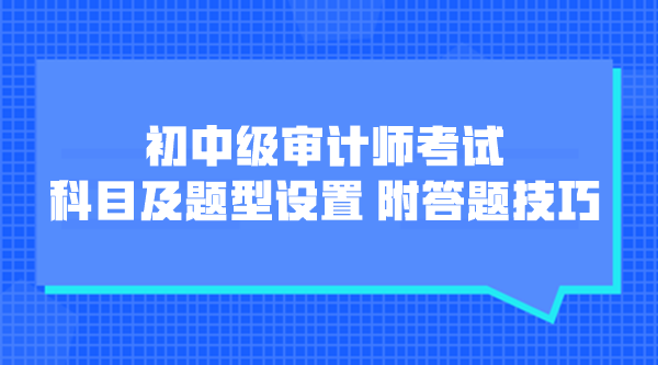 初中級(jí)審計(jì)師考試科目及題型設(shè)置 附各題型答題技巧！