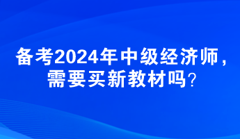 備考2024年中級(jí)經(jīng)濟(jì)師，需要買新教材嗎？