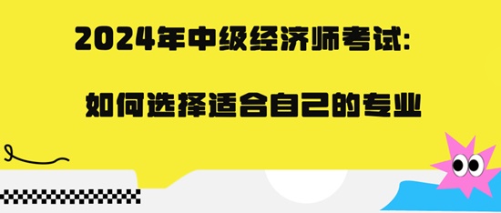 2024年中級(jí)經(jīng)濟(jì)師考試：如何選擇適合自己的專(zhuān)業(yè)