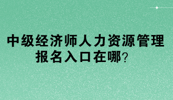 中級經(jīng)濟師人力資源管理報名入口在哪？