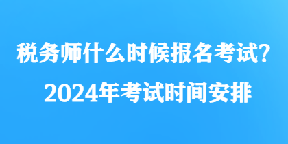 稅務(wù)師什么時(shí)候報(bào)名考試？2024年考試時(shí)間安排