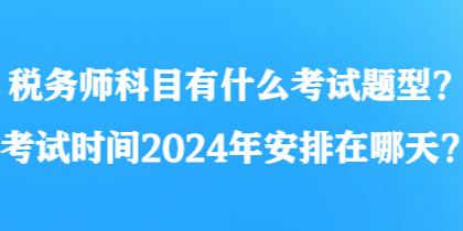 稅務師科目有什么考試題型？考試時間2024年安排在哪天？