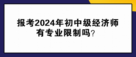 報(bào)考2024年初中級(jí)經(jīng)濟(jì)師有專業(yè)限制嗎？