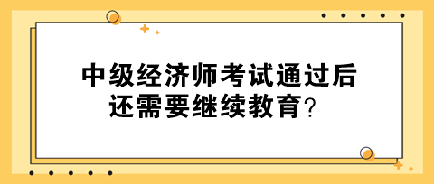 中級(jí)經(jīng)濟(jì)師考試通過后還需要繼續(xù)教育？