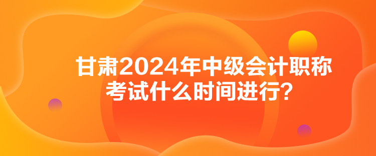 甘肅2024年中級會計職稱考試什么時間進(jìn)行？