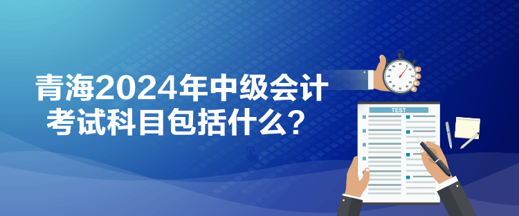 青海2024年中級(jí)會(huì)計(jì)考試科目包括什么？