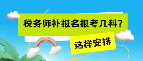 稅務(wù)師考試補(bǔ)報(bào)名報(bào)考幾科來(lái)得及？