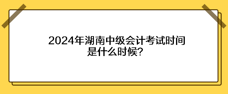 2024年湖南中級會計考試時間是什么時候？