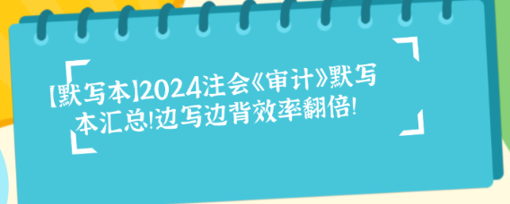 【默寫(xiě)本】2024注會(huì)《審計(jì)》默寫(xiě)本匯總！邊寫(xiě)邊背效率翻倍！