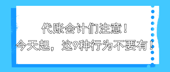 代賬會(huì)計(jì)們注意！今天起，這9種行為不要有！