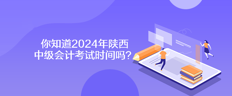 你知道2024年陜西中級會計考試時間嗎？