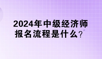 2024年中級經(jīng)濟(jì)師報(bào)名流程是什么？