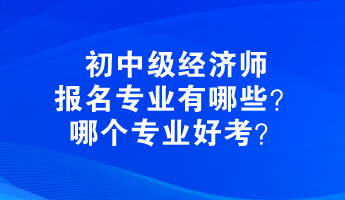 初中級(jí)經(jīng)濟(jì)師報(bào)名專業(yè)有哪些？哪個(gè)專業(yè)好考？