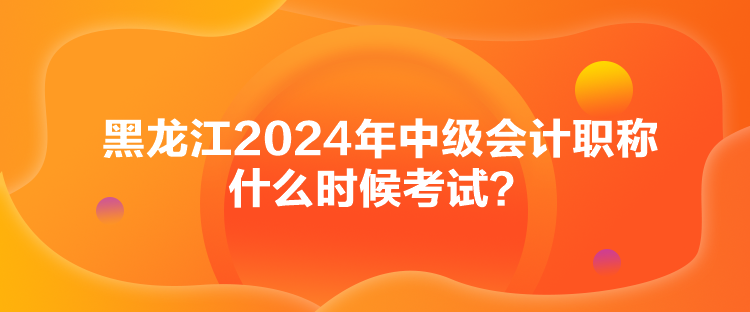 黑龍江2024年中級會計職稱什么時候考試？