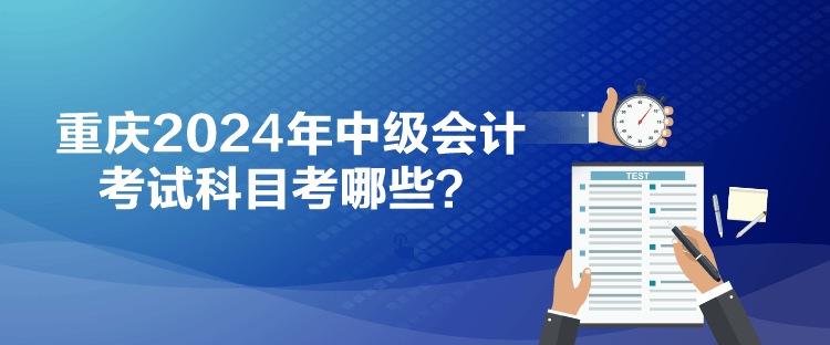 重慶2024年中級(jí)會(huì)計(jì)考試科目考哪些？