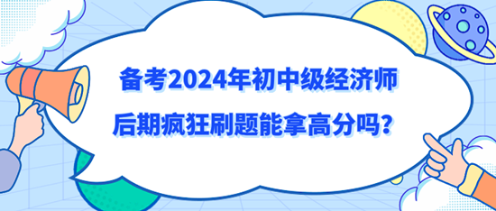 備考2024年初中級經(jīng)濟(jì)師后期瘋狂刷題能拿高分嗎？