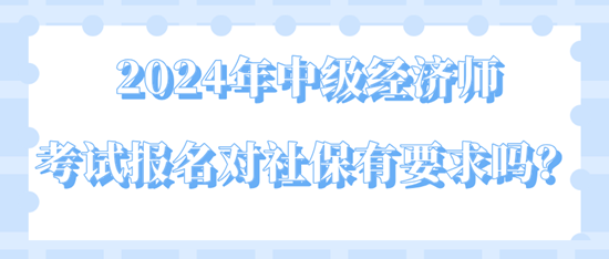 2024年中級(jí)經(jīng)濟(jì)師考試報(bào)名對(duì)社保有要求嗎？