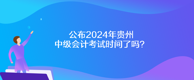 公布2024年貴州中級(jí)會(huì)計(jì)考試時(shí)間了嗎？