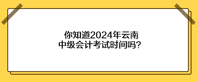 你知道2024年云南中級會計考試時間嗎？