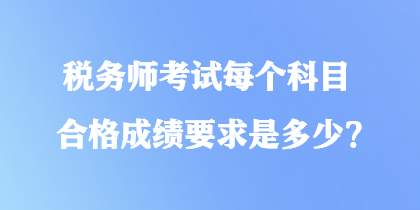 稅務(wù)師考試每個(gè)科目合格成績(jī)要求是多少？