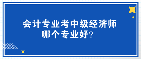 會計專業(yè)考中級經濟師哪個專業(yè)好？