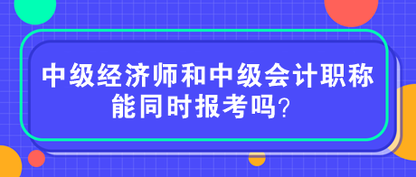 中級(jí)經(jīng)濟(jì)師和中級(jí)會(huì)計(jì)職稱能同時(shí)報(bào)考嗎？