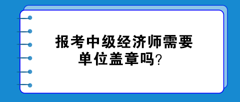 報考中級經濟師需要單位蓋章嗎？