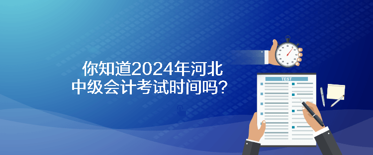 你知道2024年河北中級會計考試時間嗎？