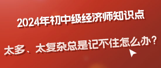 2024年初中級經(jīng)濟師知識點太多、太復(fù)雜總是記不住怎么辦？