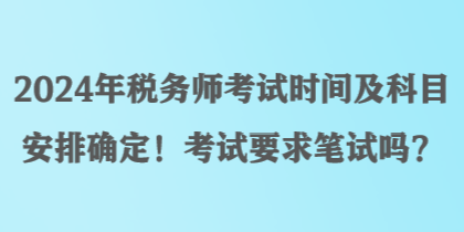 2024年稅務(wù)師考試時間及科目安排確定！考試要求筆試嗎？