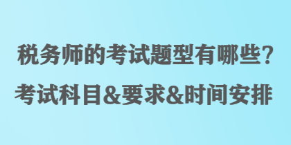 稅務(wù)師的考試題型有哪些？考試科目&要求&時間安排