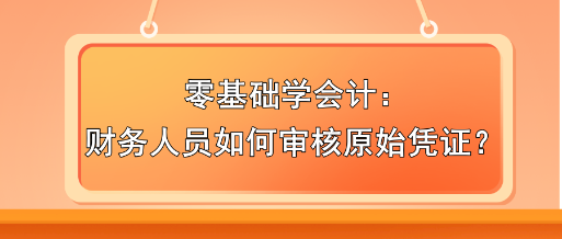 零基礎(chǔ)學(xué)會(huì)計(jì)：財(cái)務(wù)人員如何審核原始憑證？