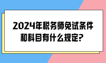 2024年稅務(wù)師免試條件和科目有什么規(guī)定？