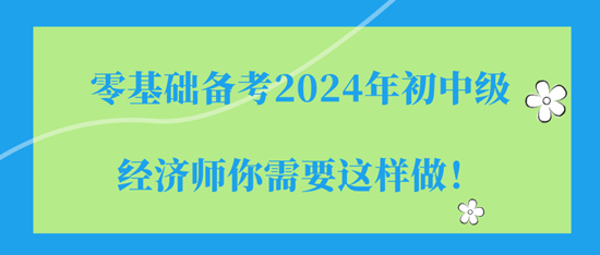 零基礎(chǔ)備考2024年初中級(jí)經(jīng)濟(jì)師你需要這樣做！