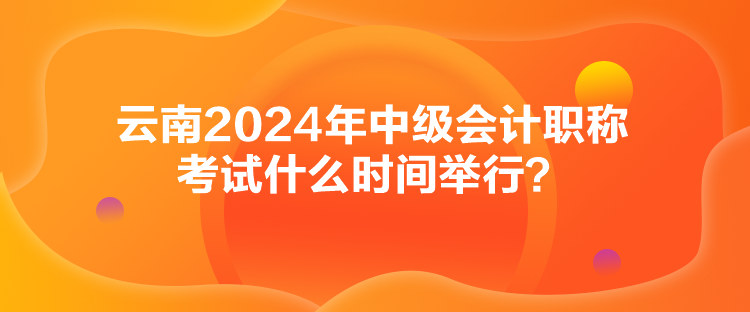 云南2024年中級(jí)會(huì)計(jì)職稱考試什么時(shí)間舉行？