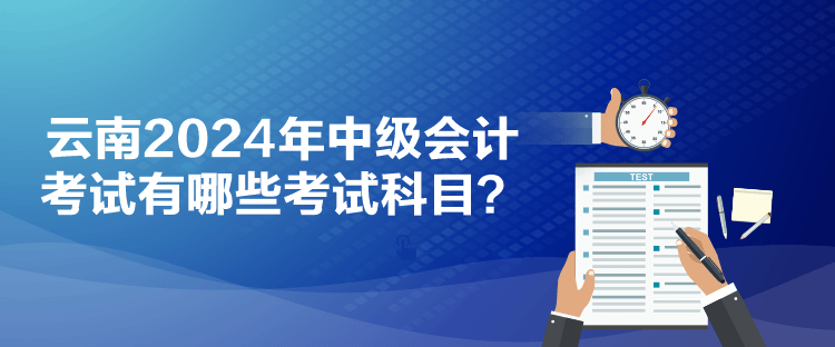 云南2024年中級(jí)會(huì)計(jì)考試有哪些考試科目？