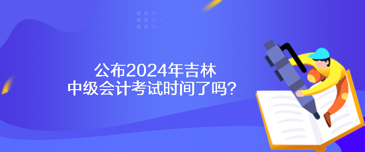 公布2024年吉林中級(jí)會(huì)計(jì)考試時(shí)間了嗎？